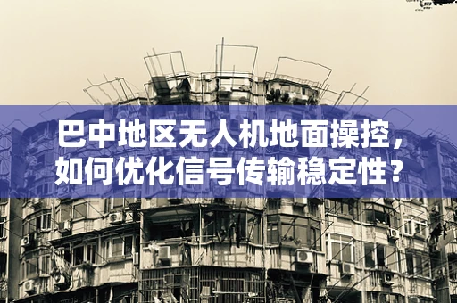 巴中地区无人机地面操控，如何优化信号传输稳定性？