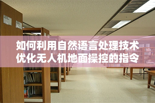 如何利用自然语言处理技术优化无人机地面操控的指令识别？