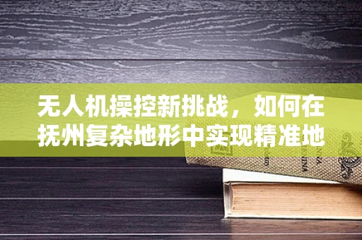 无人机操控新挑战，如何在抚州复杂地形中实现精准地面操控？