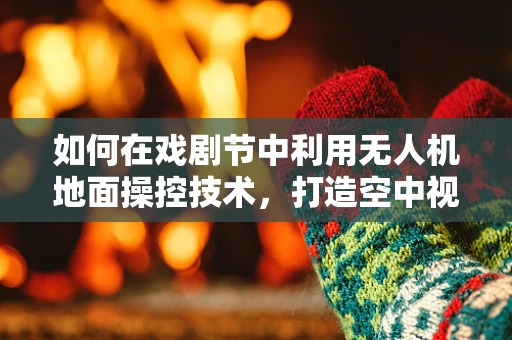 如何在戏剧节中利用无人机地面操控技术，打造空中视觉盛宴？
