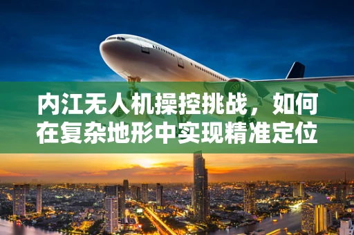 内江无人机操控挑战，如何在复杂地形中实现精准定位？