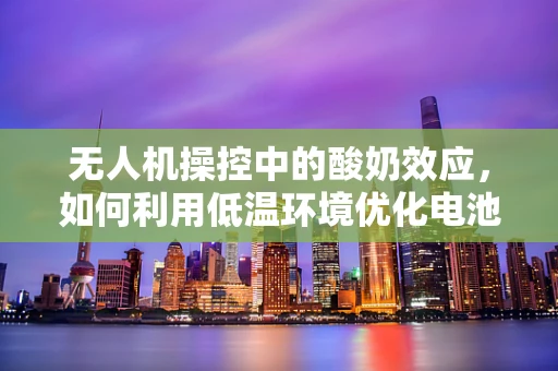 无人机操控中的酸奶效应，如何利用低温环境优化电池性能？