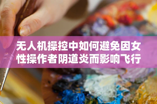 无人机操控中如何避免因女性操作者阴道炎而影响飞行安全？