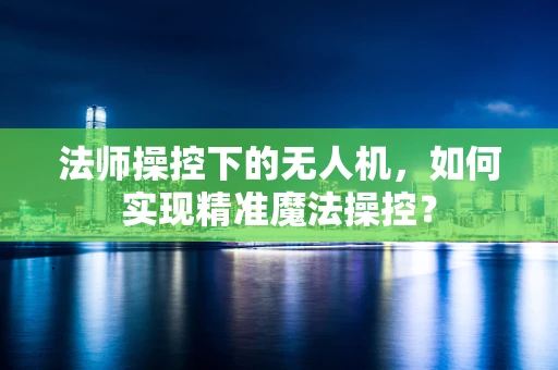 法师操控下的无人机，如何实现精准魔法操控？