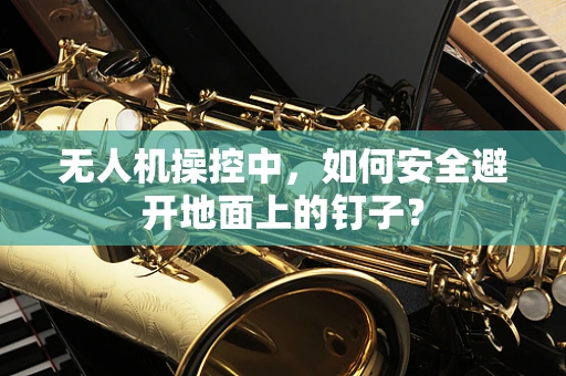 无人机操控中，如何安全避开地面上的钉子？