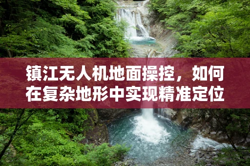 镇江无人机地面操控，如何在复杂地形中实现精准定位？