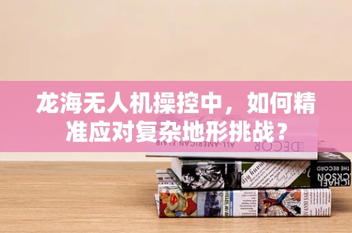 龙海无人机操控中，如何精准应对复杂地形挑战？