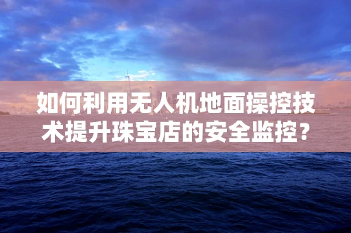 如何利用无人机地面操控技术提升珠宝店的安全监控？