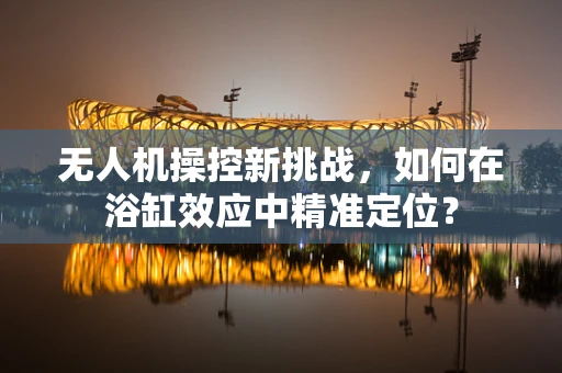 无人机操控新挑战，如何在浴缸效应中精准定位？