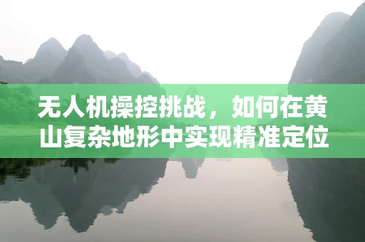 无人机操控挑战，如何在黄山复杂地形中实现精准定位？