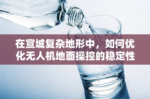 在宣城复杂地形中，如何优化无人机地面操控的稳定性与效率？