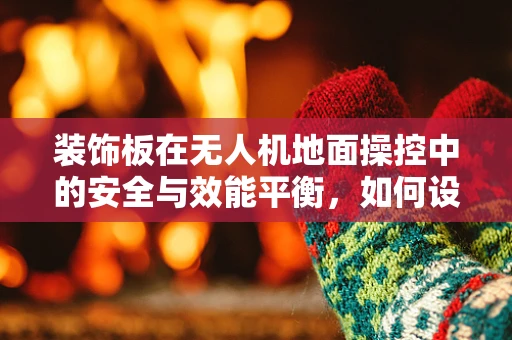 装饰板在无人机地面操控中的安全与效能平衡，如何设计？