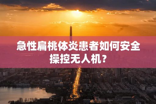 急性扁桃体炎患者如何安全操控无人机？