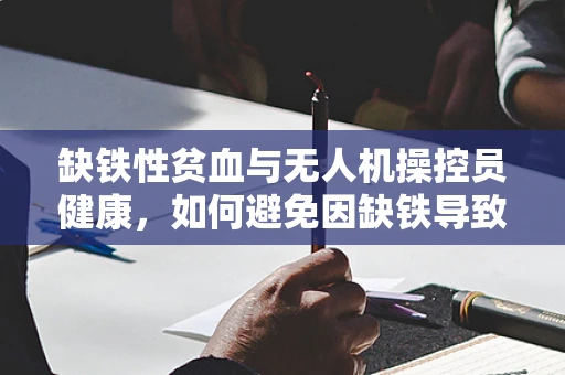 缺铁性贫血与无人机操控员健康，如何避免因缺铁导致的操作失误？