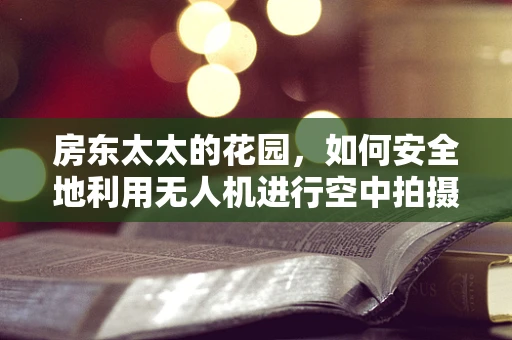 房东太太的花园，如何安全地利用无人机进行空中拍摄？