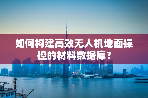 如何构建高效无人机地面操控的材料数据库？