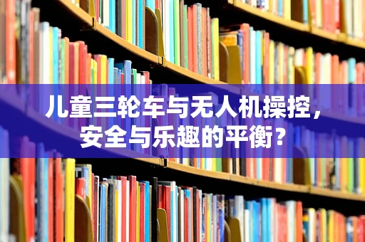 儿童三轮车与无人机操控，安全与乐趣的平衡？
