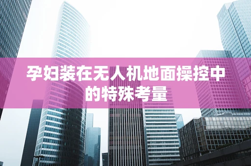 孕妇装在无人机地面操控中的特殊考量