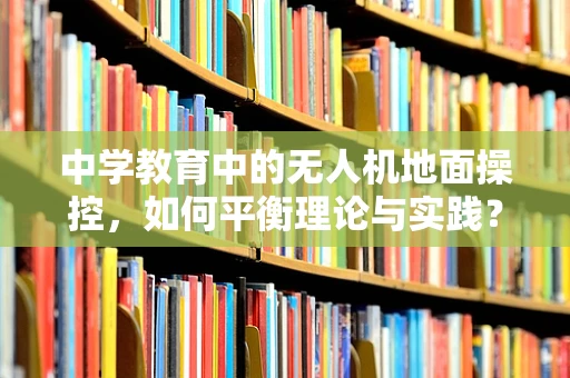 中学教育中的无人机地面操控，如何平衡理论与实践？