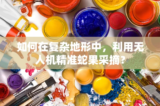如何在复杂地形中，利用无人机精准蛇果采摘？
