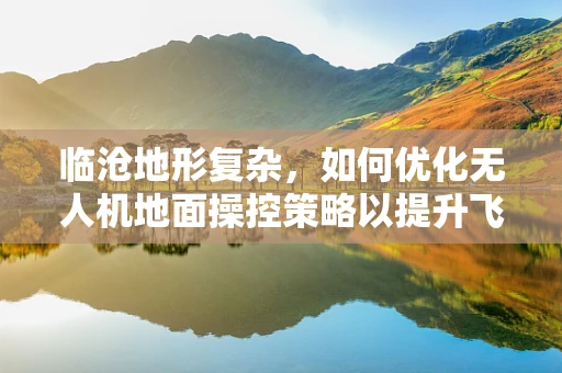 临沧地形复杂，如何优化无人机地面操控策略以提升飞行安全与效率？