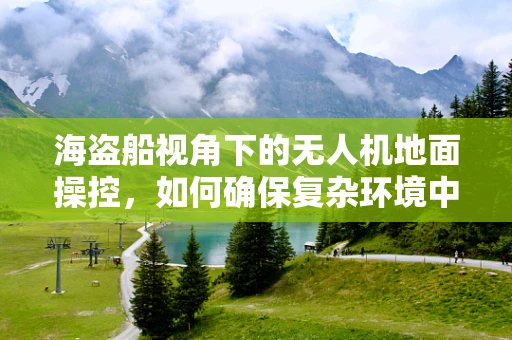 海盗船视角下的无人机地面操控，如何确保复杂环境中的安全导航？