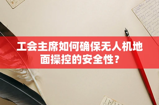 工会主席如何确保无人机地面操控的安全性？