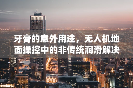 牙膏的意外用途，无人机地面操控中的非传统润滑解决方案？