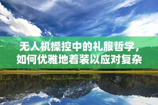 无人机操控中的礼服哲学，如何优雅地着装以应对复杂环境？