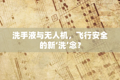 洗手液与无人机，飞行安全的新‘洗’念？