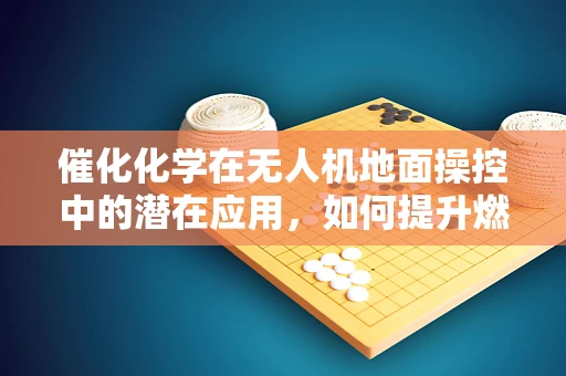 催化化学在无人机地面操控中的潜在应用，如何提升燃料效率与反应速度？