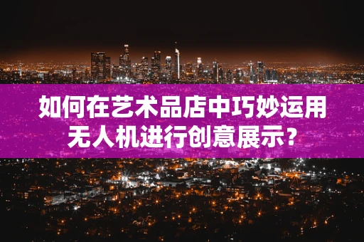 如何在艺术品店中巧妙运用无人机进行创意展示？
