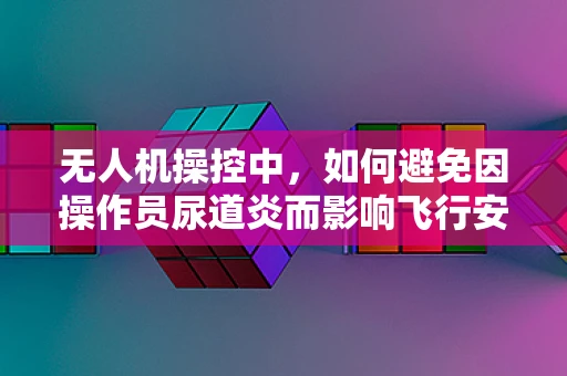 无人机操控中，如何避免因操作员尿道炎而影响飞行安全？