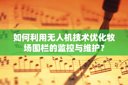 如何利用无人机技术优化牧场围栏的监控与维护？