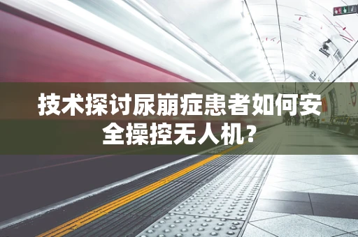 技术探讨尿崩症患者如何安全操控无人机？