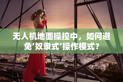 无人机地面操控中，如何避免‘奴隶式’操作模式？