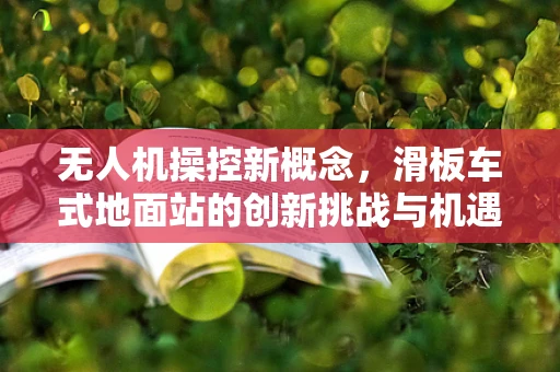 无人机操控新概念，滑板车式地面站的创新挑战与机遇