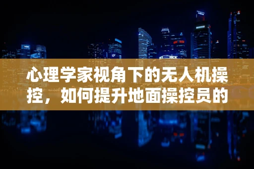 心理学家视角下的无人机操控，如何提升地面操控员的心理韧性？