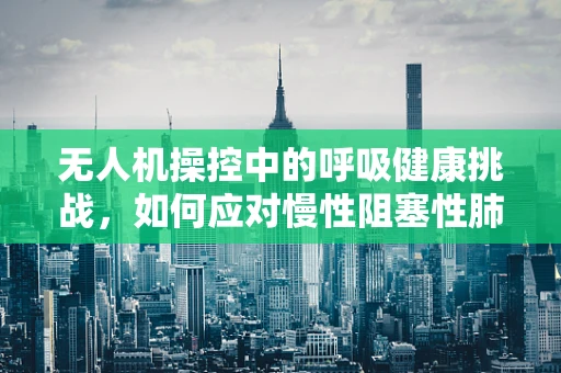 无人机操控中的呼吸健康挑战，如何应对慢性阻塞性肺疾病患者的特殊需求？