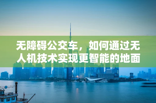 无障碍公交车，如何通过无人机技术实现更智能的地面操控？