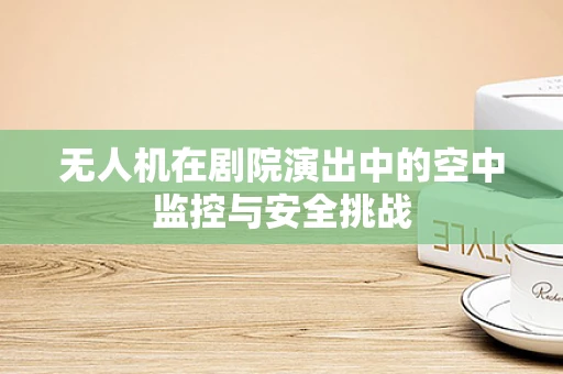 无人机在剧院演出中的空中监控与安全挑战