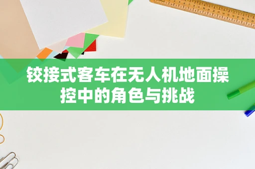 铰接式客车在无人机地面操控中的角色与挑战