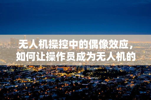 无人机操控中的偶像效应，如何让操作员成为无人机的最佳驾驶员？