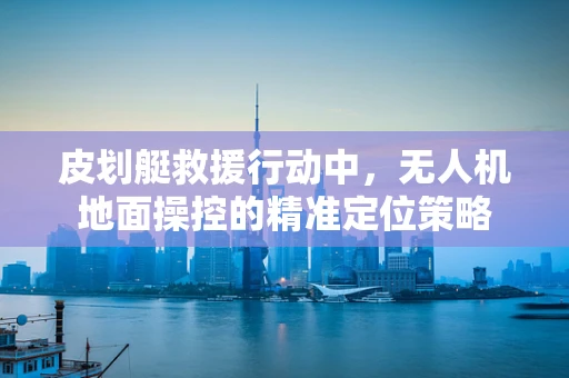 皮划艇救援行动中，无人机地面操控的精准定位策略