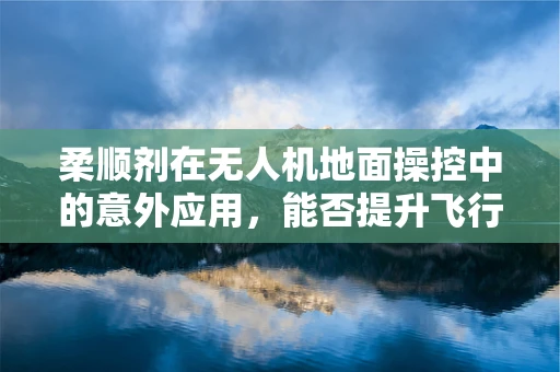 柔顺剂在无人机地面操控中的意外应用，能否提升飞行稳定性？
