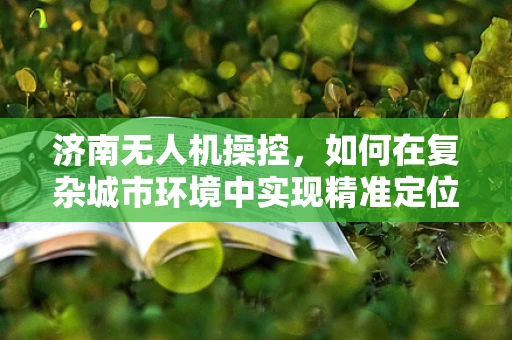 济南无人机操控，如何在复杂城市环境中实现精准定位？