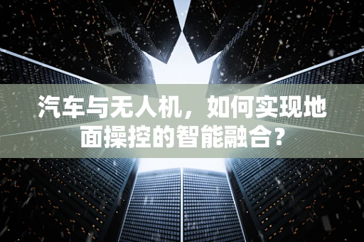 汽车与无人机，如何实现地面操控的智能融合？
