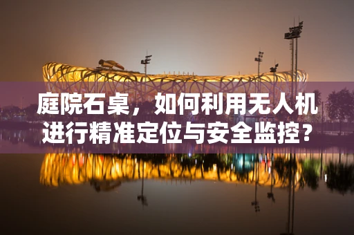 庭院石桌，如何利用无人机进行精准定位与安全监控？