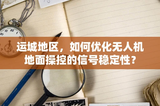 运城地区，如何优化无人机地面操控的信号稳定性？