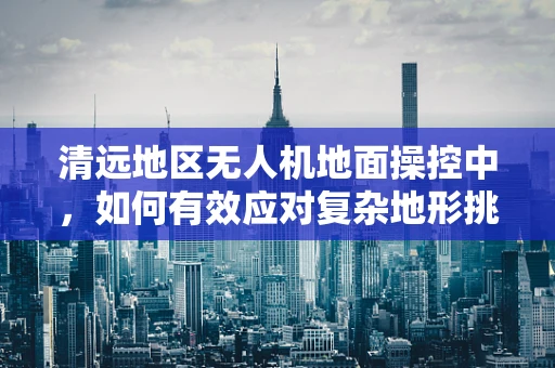清远地区无人机地面操控中，如何有效应对复杂地形挑战？